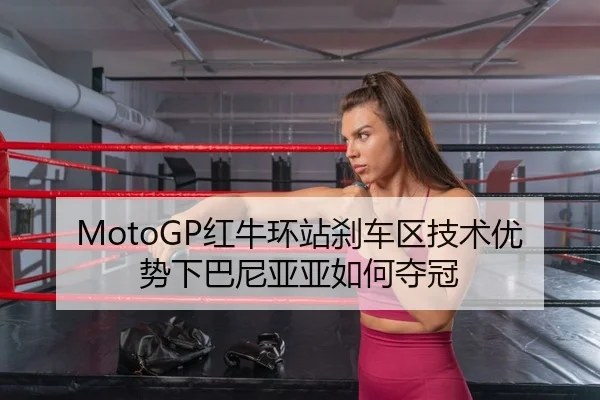 MotoGP红牛环站刹车区技术优势下巴尼亚亚如何夺冠
