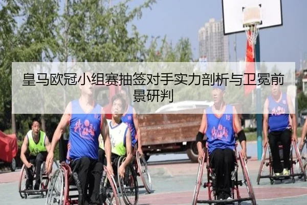 皇马欧冠小组赛抽签对手实力剖析与卫冕前景研判